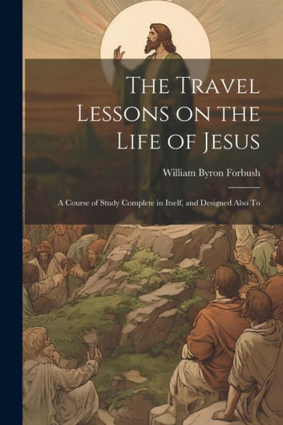 The Travel Lessons On The Life Of Jesus: A Course Of Study Complete In Itself, And Designed Also To - 9781022035577