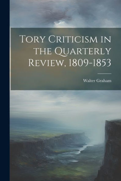 Tory Criticism In The Quarterly Review, 1809-1853