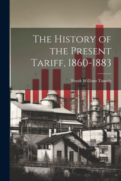 The History Of The Present Tariff, 1860-1883