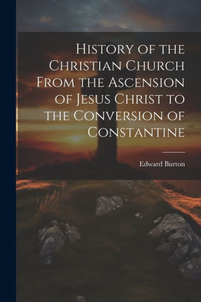 History Of The Christian Church From The Ascension Of Jesus Christ To The Conversion Of Constantine