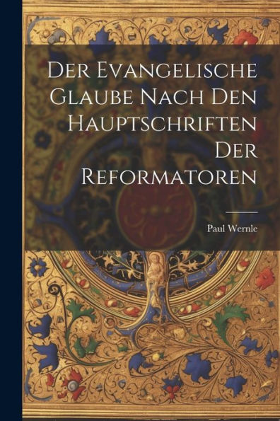 Der Evangelische Glaube Nach Den Hauptschriften Der Reformatoren