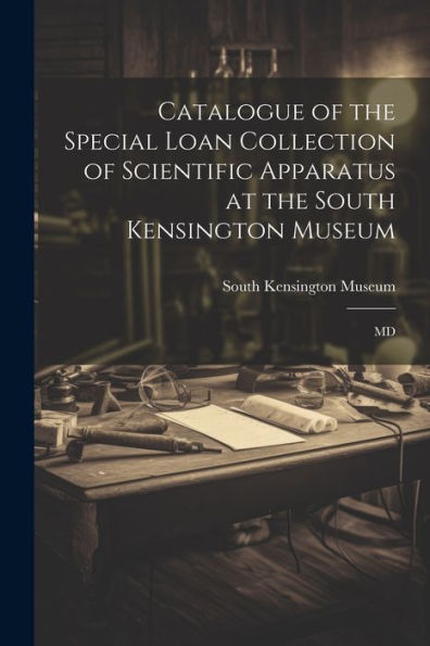 Catalogue Of The Special Loan Collection Of Scientific Apparatus At The South Kensington Museum: Md