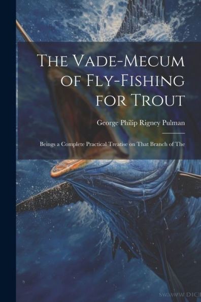 The Vade-Mecum Of Fly-Fishing For Trout: Beings A Complete Practical Treatise On That Branch Of The