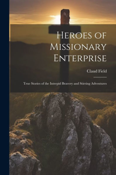 Heroes Of Missionary Enterprise: True Stories Of The Intrepid Bravery And Stirring Adventures
