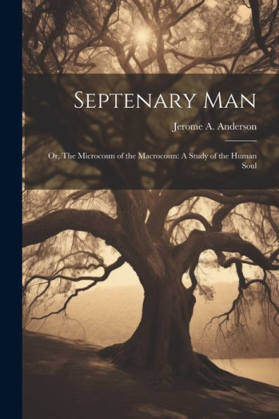 Septenary Man: Or, The Microcosm Of The Macrocosm: A Study Of The Human Soul