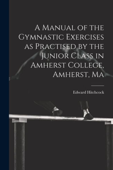 A Manual Of The Gymnastic Exercises As Practised By The Junior Class In Amherst College, Amherst, Ma