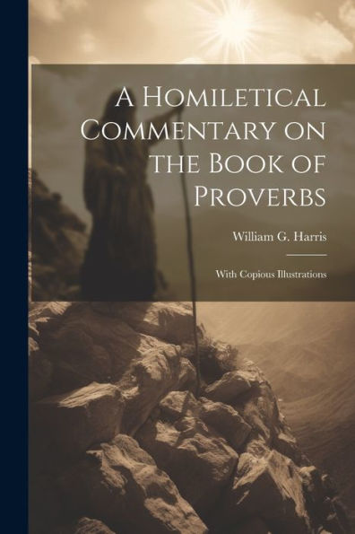 A Homiletical Commentary On The Book Of Proverbs: With Copious Illustrations