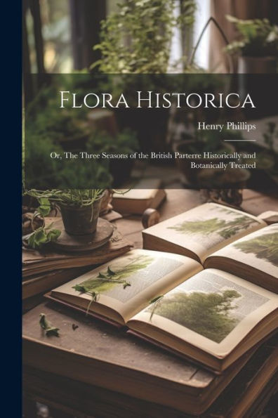 Flora Historica: Or, The Three Seasons Of The British Parterre Historically And Botanically Treated