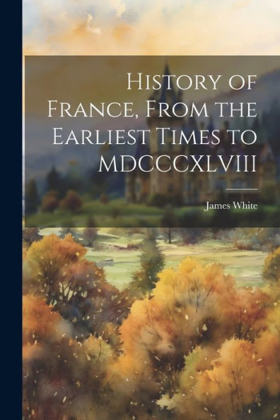 History Of France, From The Earliest Times To Mdcccxlviii
