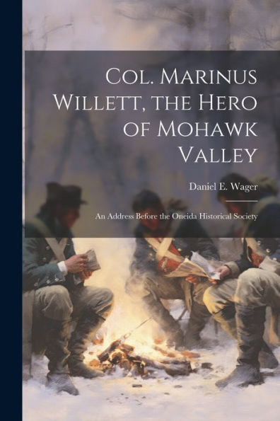Col. Marinus Willett, The Hero Of Mohawk Valley: An Address Before The Oneida Historical Society