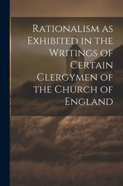 Rationalism As Exhibited In The Writings Of Certain Clergymen Of The Church Of England