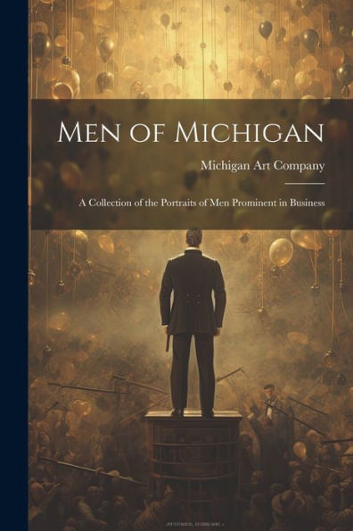 Men Of Michigan; A Collection Of The Portraits Of Men Prominent In Business