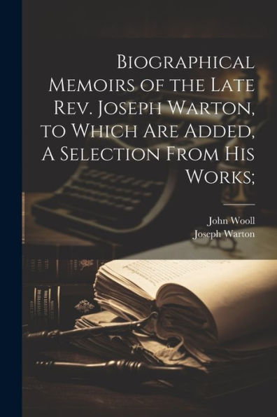 Biographical Memoirs Of The Late Rev. Joseph Warton, To Which Are Added, A Selection From His Works;