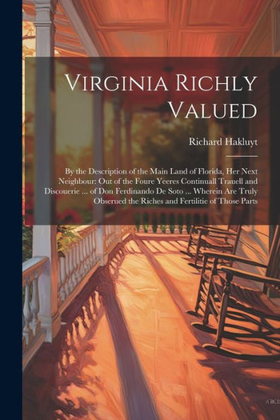 Virginia Richly Valued: By The Description Of The Main Land Of Florida, Her Next Neighbour: Out Of The Foure Yeeres Continuall Trauell And Discouerie ... The Riches And Fertilitie Of Those Parts