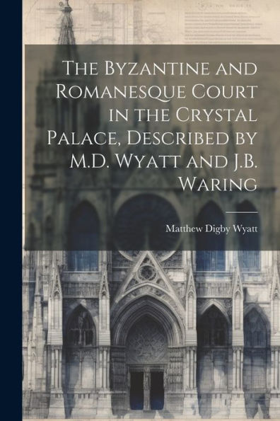 The Byzantine And Romanesque Court In The Crystal Palace, Described By M.D. Wyatt And J.B. Waring