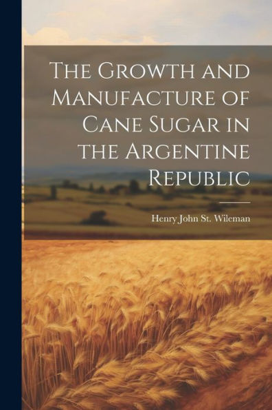 The Growth And Manufacture Of Cane Sugar In The Argentine Republic