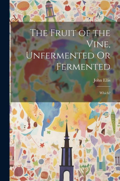 The Fruit Of The Vine, Unfermented Or Fermented: Which?