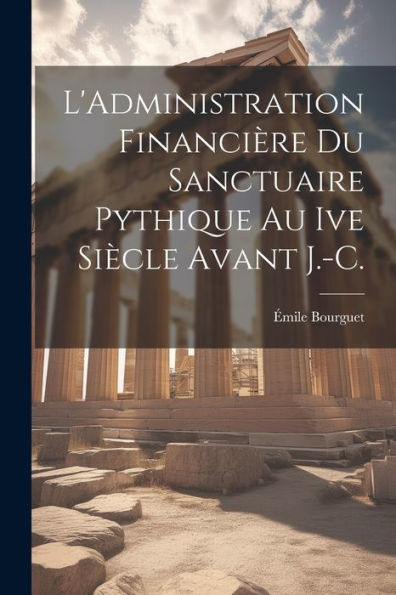 L'Administration Financière Du Sanctuaire Pythique Au Ive Siècle Avant J.-C. (French Edition)