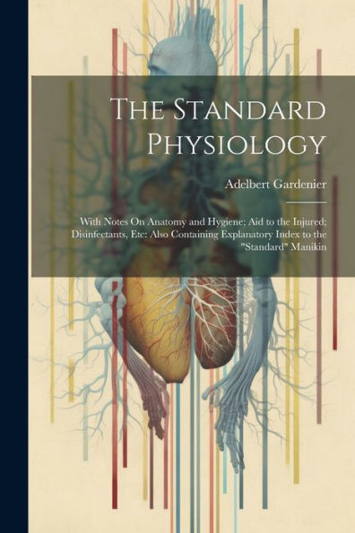 The Standard Physiology: With Notes On Anatomy And Hygiene; Aid To The Injured; Disinfectants, Etc: Also Containing Explanatory Index To The "Standard" Manikin