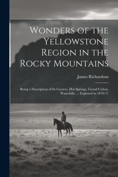 Wonders Of The Yellowstone Region In The Rocky Mountains: Being A Description Of Its Geysers, Hot-Springs, Grand Cañon, Waterfalls, ... Explored In 1870-71
