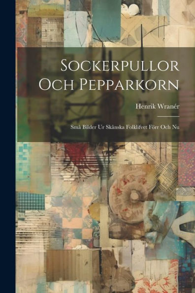 Sockerpullor Och Pepparkorn: Små Bilder Ur Skånska Folklifvet Förr Och Nu (Swedish Edition)