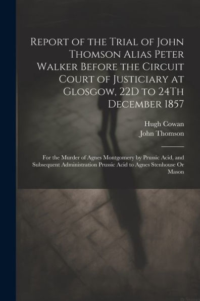 Report Of The Trial Of John Thomson Alias Peter Walker Before The Circuit Court Of Justiciary At Glosgow, 22D To 24Th December 1857: For The Murder Of ... Prussic Acid To Agnes Stenhouse Or Mason