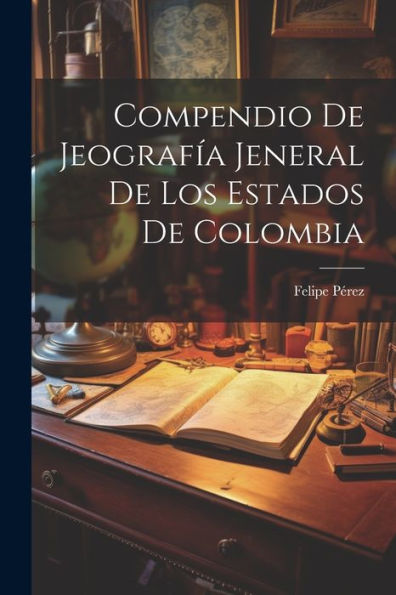 Compendio De Jeografía Jeneral De Los Estados De Colombia (Spanish Edition)