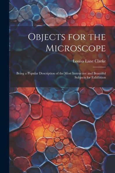 Objects For The Microscope: Being A Popular Description Of The Most Instructive And Beautiful Subjects For Exhibition