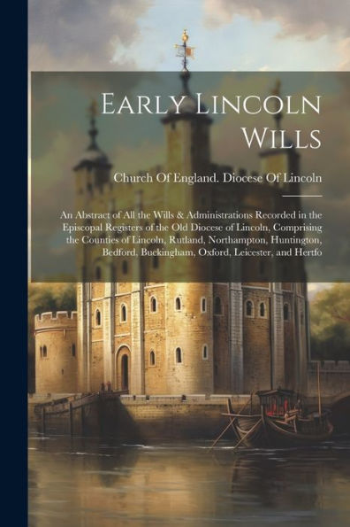 Early Lincoln Wills: An Abstract Of All The Wills & Administrations Recorded In The Episcopal Registers Of The Old Diocese Of Lincoln, Comprising The ... Buckingham, Oxford, Leicester, And Hertfo