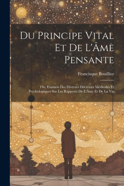 Du Principe Vital Et De L'Âme Pensante: Ou, Examen Des Diverses Doctrines Médicales Et Psychologiques Sur Les Rapports De L'Âme Et De La Vie (French Edition)