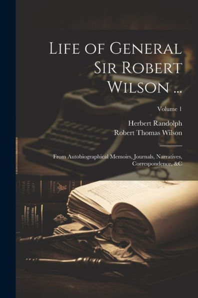 Life Of General Sir Robert Wilson ...: From Autobiographical Memoirs, Journals, Narratives, Correspondence, &C; Volume 1