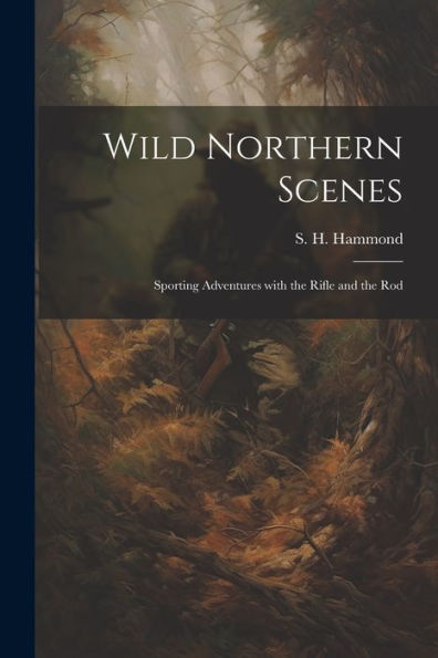 Wild Northern Scenes: Sporting Adventures With The Rifle And The Rod
