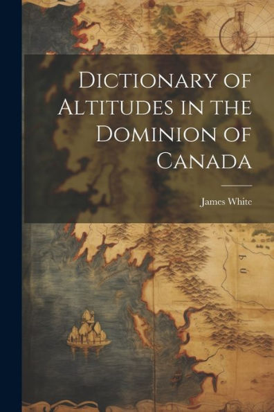 Dictionary Of Altitudes In The Dominion Of Canada - 9781022065031