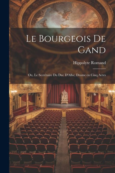 Le Bourgeois De Gand: Ou, Le Secrétaire Du Duc D'Albe; Drame En Cinq Actes