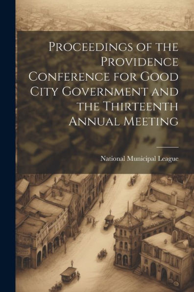 Proceedings Of The Providence Conference For Good City Government And The Thirteenth Annual Meeting