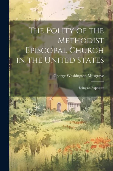 The Polity Of The Methodist Episcopal Church In The United States: Being An Exposure