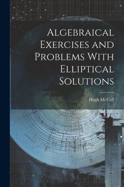 Algebraical Exercises And Problems With Elliptical Solutions