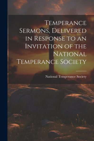 Temperance Sermons, Delivered In Response To An Invitation Of The National Temperance Society