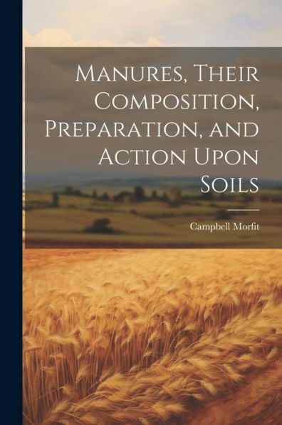 Manures, Their Composition, Preparation, And Action Upon Soils
