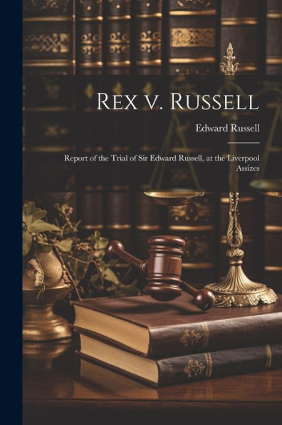 Rex V. Russell: Report Of The Trial Of Sir Edward Russell, At The Liverpool Assizes