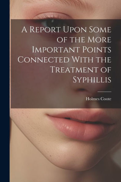 A Report Upon Some Of The More Important Points Connected With The Treatment Of Syphillis