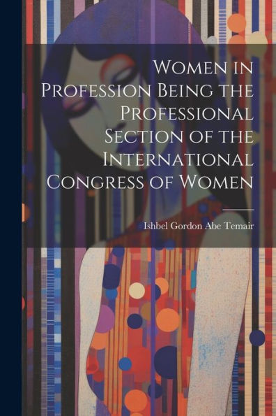 Women In Profession Being The Professional Section Of The International Congress Of Women