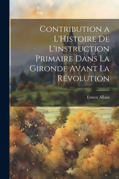 Contribution A L'Histoire De L'Instruction Primaire Dans La Gironde Avant La Révolution (French Edition)