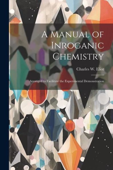 A Manual Of Inroganic Chemistry: Arranged To Facilitate The Experimental Demonstration