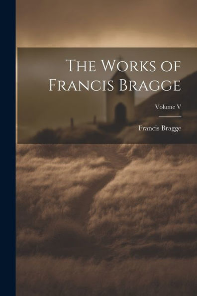The Works Of Francis Bragge; Volume V