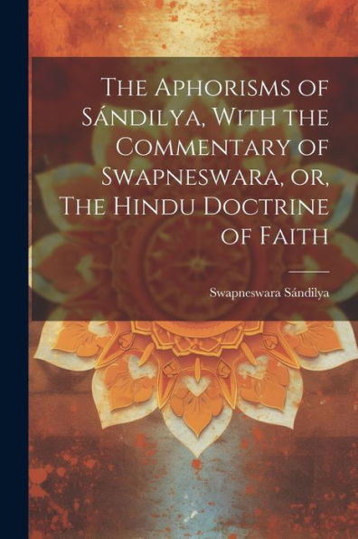 The Aphorisms Of Sándilya, With The Commentary Of Swapneswara, Or, The Hindu Doctrine Of Faith