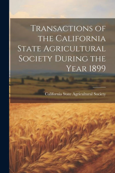Transactions Of The California State Agricultural Society During The Year 1899