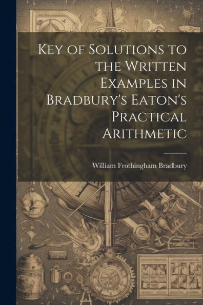 Key Of Solutions To The Written Examples In Bradbury's Eaton's Practical Arithmetic