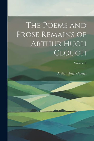 The Poems And Prose Remains Of Arthur Hugh Clough; Volume Ii