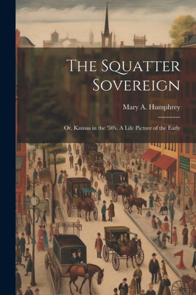 The Squatter Sovereign: Or, Kansas In The '50's. A Life Picture Of The Early